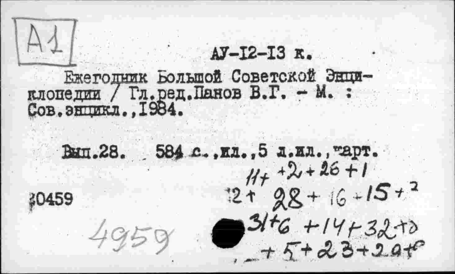 ﻿АУ-І2-ІЗ к.
Ежегодник Большой Советской Энциклопедии / Гл,ред.Панов В.Г. - М. : Сов.энцикл.,1984.
Вил.28.
584 л*.ил.,5 л.ил.,’лрт.
£0459	12 t +